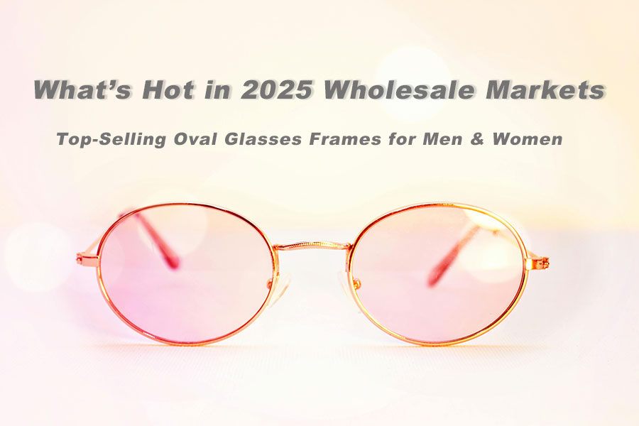 Montures de lunettes ovales les plus vendues pour hommes et femmes : ce qui est chaud sur les marchés de gros en 2025