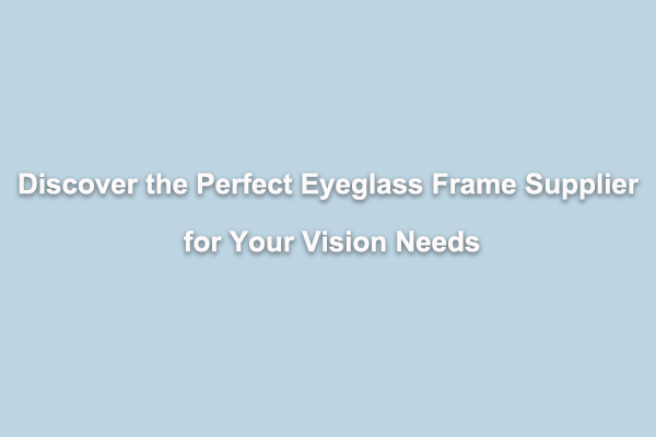 Découvrez le fournisseur de montures de lunettes parfait pour votre vision 